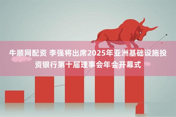 牛顺网配资 李强将出席2025年亚洲基础设施投资银行第十届理事会年会开幕式