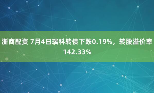 浙商配资 7月4日瑞科转债下跌0.19%，转股溢价率142.33%