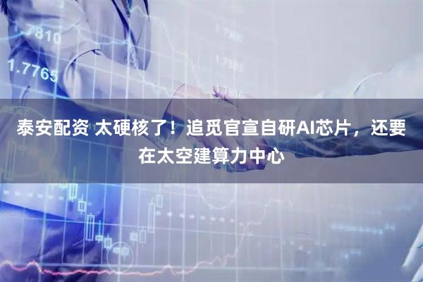 泰安配资 太硬核了！追觅官宣自研AI芯片，还要在太空建算力中心