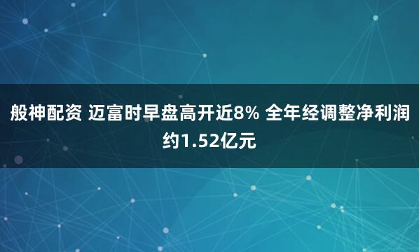 般神配资 迈富时早盘高开近8% 全年经调整净利润约1.52亿元