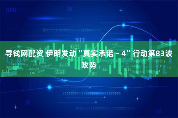 寻钱网配资 伊朗发动“真实承诺－4”行动第83波攻势